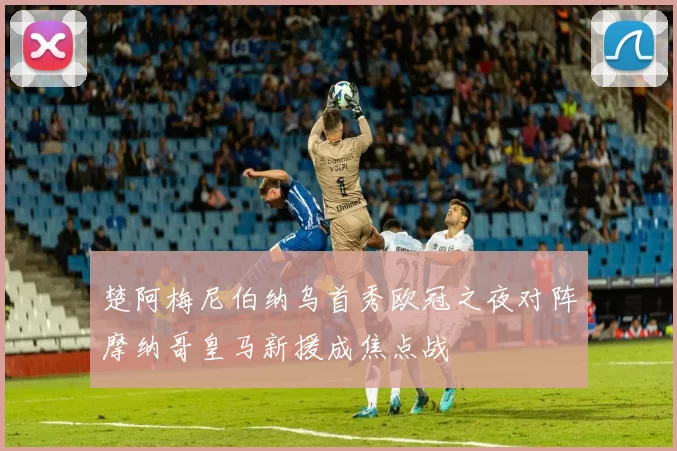 楚阿梅尼伯纳乌首秀欧冠之夜对阵摩纳哥皇马新援成焦点战