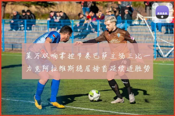 莱万双响掌控节奏巴萨主场三比一力克阿拉维斯稳居榜首延续连胜势头